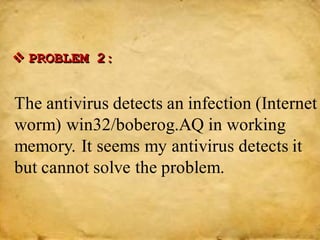  PROBLEM 2:
The antivirus detects an infection (Internet
worm) win32/boberog.AQ in working
memory. It seems my antivirus detects it
but cannot solve the problem.
 