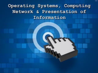 Operating Systems, Computing
Network & Presentation of
Information
 