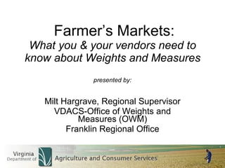 Farmer’s Markets: What you & your vendors need to know about Weights and Measures presented by: Milt Hargrave, Regional Supervisor VDACS-Office of Weights and Measures (OWM) Franklin Regional Office 