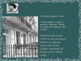 談玉儀 46 Gordon Square, Lodon "I love walking in London," said Mrs. Dalloway. "Really it's better than walking in the country."   Woolf’s London House (1924-39), now has housed members of staff and lecture-rooms of the College's Department of History of Art, Birbeck College 