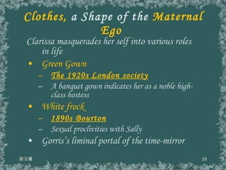 Clothes,  a Shape of the  Maternal Ego  Clarissa masquerades her self into various roles in life Green Gown The 1920s London society A banquet gown indicates her as a noble high-class hostess White frock 1890s Bourton Sexual proclivities with Sally Gorris’s liminal portal of the time-mirror  談玉儀 