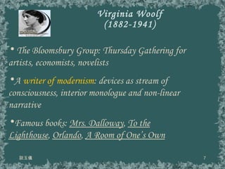 Virginia Woolf (1882-1941) 談玉儀 The Bloomsbury Group: Thursday Gathering for artists, economists, novelists  A  writer of modernism : devices as stream of consciousness, interior monologue and non-linear narrative Famous books:  Mrs. Dalloway ,  To the Lighthouse ,  Orlando ,  A Room of One’s Own 