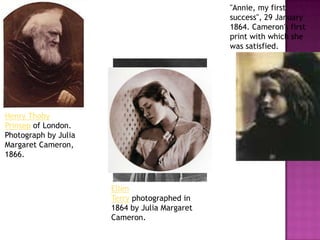 Henry Thoby
Prinsep of London.
Photograph by Julia
Margaret Cameron,
1866.
"Annie, my first
success", 29 January
1864. Cameron's first
print with which she
was satisfied.
Ellen
Terry photographed in
1864 by Julia Margaret
Cameron.
 