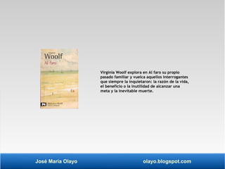 Virginia Woolf explora en Al faro su propio 
pasado familiar y vuelca aquellos interrogantes 
que siempre la inquietaron: la razón de la vida, 
el beneficio o la inutilidad de alcanzar una 
meta y la inevitable muerte. 
José María Olayo olayo.blogspot.com 
 