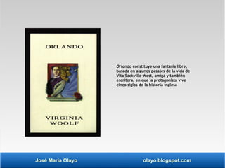 Orlando constituye una fantasía libre, 
basada en algunos pasajes de la vida de 
Vita Sackville-West, amiga y también 
escritora, en que la protagonista vive 
cinco siglos de la historia inglesa 
José María Olayo olayo.blogspot.com 
 