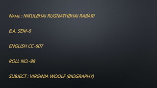 NAME : NIKULBHAI RUGNATHBHAI RABARI
B.A. SEM-6
ENGLISH CC-607
ROLL NO.-98
SUBJECT : VIRGINIA WOOLF (BIOGRAPHY)
 