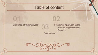 Table of content
Brief intro of Virginia woolf
01 02
03
A Feminist Approach to the
Work of Virginia Woolf:-
Orlando
Conclusion
 