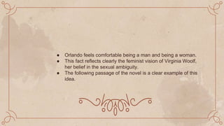 ● Orlando feels comfortable being a man and being a woman.
● This fact reflects clearly the feminist vision of Virginia Woolf,
her belief in the sexual ambiguity.
● The following passage of the novel is a clear example of this
idea.
 
