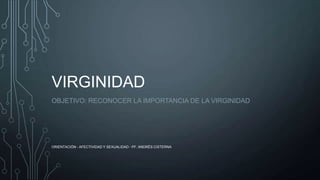 VIRGINIDAD
OBJETIVO: RECONOCER LA IMPORTANCIA DE LA VIRGINIDAD
ORIENTACIÓN - AFECTIVIDAD Y SEXUALIDAD - PF. ANDRÉS CISTERNA
 
