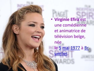 • Virginie Efira est
une comédienne
et animatrice de
télévision belge,
née
le 5 mai 1977 à Br
uxelles.