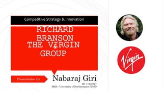 RICHARD
BRANSON
&
Nabaraj Giri
ID: 17448727
MBA - University of Northampton (UoN)
Competitive Strategy & Innovation
Presentation By
THE VIRGIN
GROUP
 