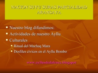 NACION SUYU SURAS PARCIALIDAD ARANSAYA Nuestro blog difundimos: Actividades de nuestro Ayllu Culturales Ritual del Machaq Mara Desfiles cívicos en el Ayllu Bombo www.ayllusdedalence.blogspot
