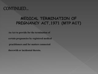 CONTINUED…
MEDICAL TERMINATION OF
PREGNANCY ACT,1971 (MTP ACT)
An Act to provide for the termination of
certain pregnancies by registered medical
practitioners and for matters connected
therewith or incidental thereto.
 