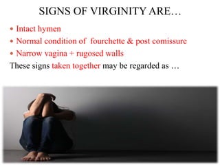 SIGNS OF VIRGINITY ARE…
 Intact hymen
 Normal condition of fourchette & post comissure
 Narrow vagina + rugosed walls
These signs taken together may be regarded as …
 