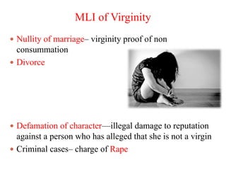MLI of Virginity
 Nullity of marriage– virginity proof of non
consummation
 Divorce
 Defamation of character—illegal damage to reputation
against a person who has alleged that she is not a virgin
 Criminal cases– charge of Rape
 