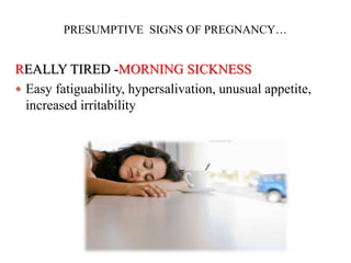 PRESUMPTIVE SIGNS OF PREGNANCY…
REALLY TIRED -MORNING SICKNESS
 Easy fatiguability, hypersalivation, unusual appetite,
increased irritability
 