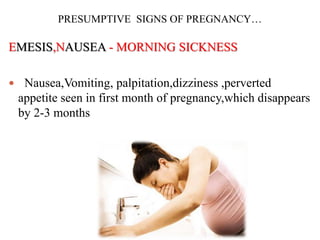 PRESUMPTIVE SIGNS OF PREGNANCY…
EMESIS,NAUSEA - MORNING SICKNESS
 Nausea,Vomiting, palpitation,dizziness ,perverted
appetite seen in first month of pregnancy,which disappears
by 2-3 months
 