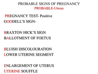 PROBABLE SIGNS OF PREGNANCY
PROBABLE-Utreus
PREGNANCY TEST- Positive
GOODELL’S SIGN-
BRAXTON HICK’S SIGN
BALLOTMENT OF FOETUS
BLUISH DISCOLOURATION
LOWER UTERINE SEGMENT
ENLARGEMENT OF UTERUS
UTERINE SOUFFLE
 