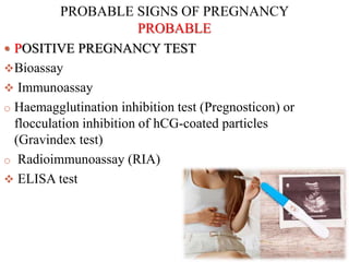 PROBABLE SIGNS OF PREGNANCY
PROBABLE
 POSITIVE PREGNANCY TEST
Bioassay
 Immunoassay
o Haemagglutination inhibition test (Pregnosticon) or
flocculation inhibition of hCG-coated particles
(Gravindex test)
o Radioimmunoassay (RIA)
 ELISA test
 