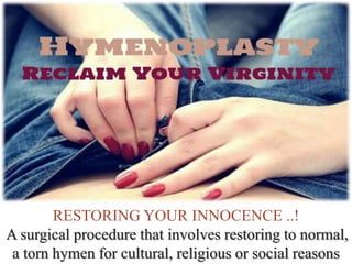 RESTORING YOUR INNOCENCE ..!
A surgical procedure that involves restoring to normal,
a torn hymen for cultural, religious or social reasons
 