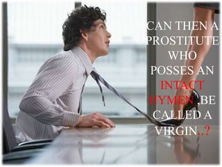 CAN THEN A
PROSTITUTE
WHO
POSSES AN
INTACT
HYMEN ,BE
CALLED A
VIRGIN..?
 