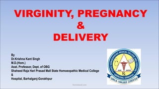 VIRGINITY, PREGNANCY
&
DELIVERY
By
Dr.Krishna Kant Singh
M.D.(Hom.)
Asst. Professor, Dept. of OBG
Shaheed Raja Hari Prasad Mall State Homoeopathic Medical College
&
Hospital, Barhalganj-Gorakhpur
Homeobook.com
 