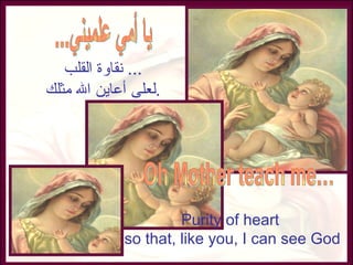 نقاوة القلب ...  لعلى أعاين الله مثلك . Purity of heart  so that, like you, I can see God يا أمي علميني... Oh Mother teach me… 