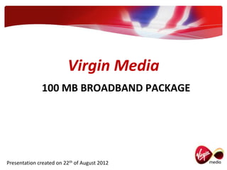 Virgin Media
              100 MB BROADBAND PACKAGE




Presentation created on 22th of August 2012
 