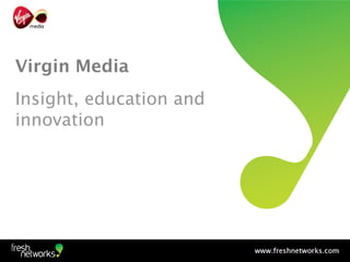 Virgin Media
Insight, education and
innovation
 