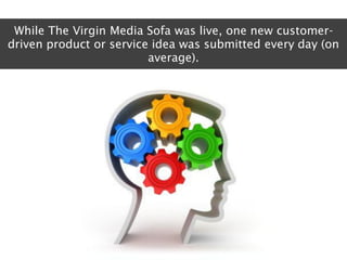 While The Virgin Media Sofa was live, one new customer-
driven product or service idea was submitted every day (on
       ...