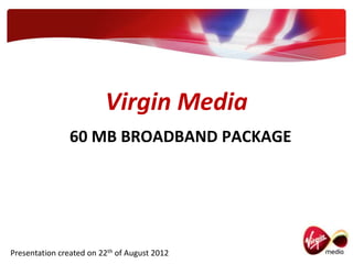 Virgin Media
                60 MB BROADBAND PACKAGE




Presentation created on 22th of August 2012
 