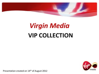 Virgin Media
                        VIP COLLECTION




Presentation created on 14th of August 2012
 