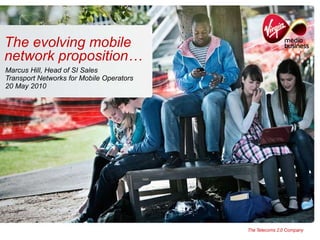The evolving mobile network proposition… Marcus Hill, Head of SI Sales Transport Networks for Mobile Operators 20 May 2010 