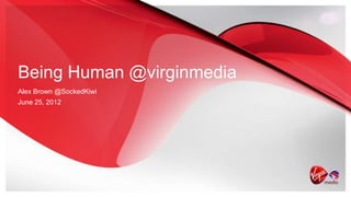 Being Human @virginmedia
Alex Brown @SockedKiwi
June 25, 2012
 