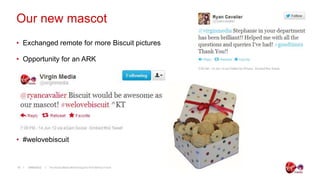 Our new mascot
• Exchanged remote for more Biscuit pictures

• Opportunity for an ARK




• #welovebiscuit


10   19/06/2012   The Social Media Monitoring and ROI Metrics Forum
 