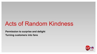 Acts of Random Kindness
Permission to surprise and delight
Turning customers into fans
 