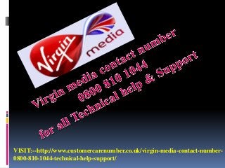 VISIT:--http://www.customercarenumber.co.uk/virgin-media-contact-number-
0800-810-1044-technical-help-support/
 