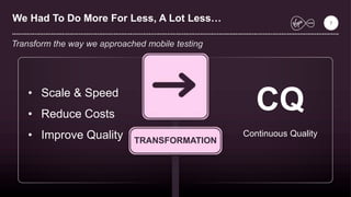 TRANSFORMATION
We Had To Do More For Less, A Lot Less…
Transform the way we approached mobile testing
• Scale & Speed
• Reduce Costs
• Improve Quality
CQ
Continuous Quality
7
 