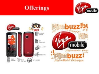 StrengthsThe branding and marketing style of Virgin comes with a differenceThe ad causes the consumer to pay attention.The ad properly reflects the consumer’s level of understanding of and behaviors with the service.Internet portal: The official portal of Virgin gives a lively feeling and has a very jazzy look. The best part is the commercials…no more communication with 999 plan and free lifetime incoming calls…rather quite unique and