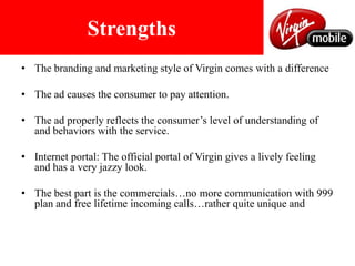 WeaknessYour audience should think that ‘they understand us’ rather than us saying so.They got it right in the product packaging but  didn’t find the spot as engaging as the launch ads.