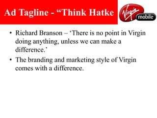 Ad Tagline - “Think HatkeRichard Branson – ‘There is no point in Virgin doing anything, unless we can make a difference.’The branding and marketing style of Virgin comes with a difference. 