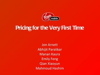 Pricing for the Very First Time

            Jon Arnett
          Abhijit Paralikar
           Manan Kaura
            Emily Feng
           Qian Xiaoyun
         Mahmoud Hashim
 