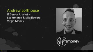 Andrew Lofthouse
IT Senior Analyst –
Ecommerce & Middleware,
Virgin Money
#Perform2018
 