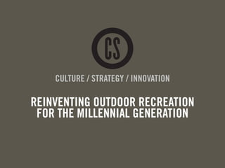 CULTURE / STRATEGY / INNOVATION
REINVENTING OUTDOOR RECREATION
FOR THE MILLENNIAL GENERATION
 