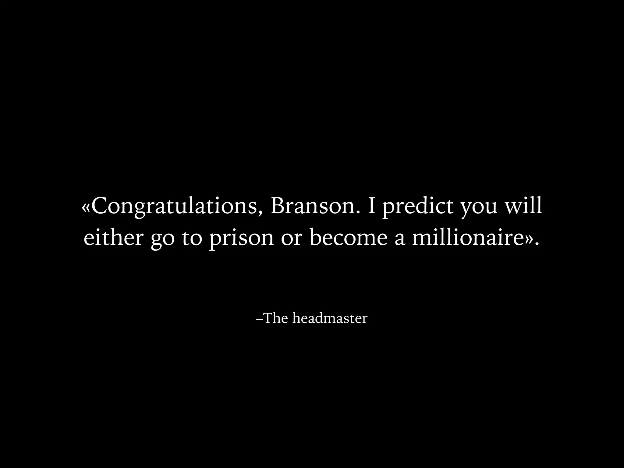–The headmaster
«Congratulations, Branson. I predict you will
either go to prison or become a millionaire».
