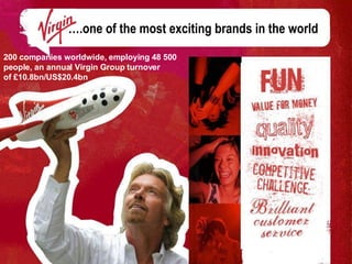200 companies worldwide, employing 48 500 people, an annual Virgin Group turnover  of £10.8bn/US$20.4bn   … .one of the most exciting brands in the world  