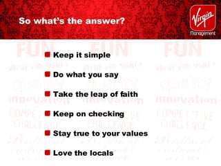 So what’s the answer? Keep it simple Do what you say Take the leap of faith Keep on checking Stay true to your values Love the locals 