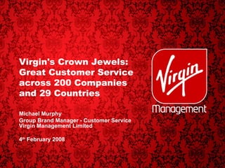 Virgin's Crown Jewels: Great Customer Service across 200 Companies  and 29 Countries  Michael Murphy Group Brand Manager - Customer Service Virgin Management Limited 4 th  February 2008 