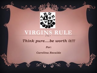 VIRGINS RULE
Think pure….be worth it!!!
Por:
Carolina Recalde

 