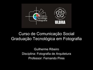 Curso de Comunicação Social
Graduação Tecnológica em Fotografia
Guilherme Ribeiro
Disciplina: Fotografia de Arquitetura
Professor: Fernando Pires
 